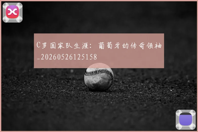 C罗国家队生涯：葡萄牙的传奇领袖_20260526125158