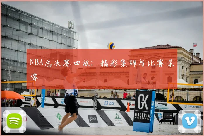 NBA总决赛回放：精彩集锦与比赛录像