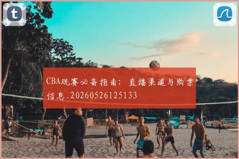 CBA观赛必备指南：直播渠道与购票信息_20260526125133