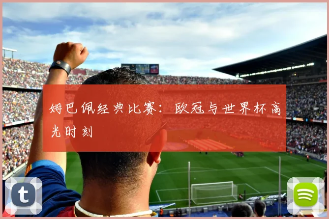 姆巴佩经典比赛：欧冠与世界杯高光时刻