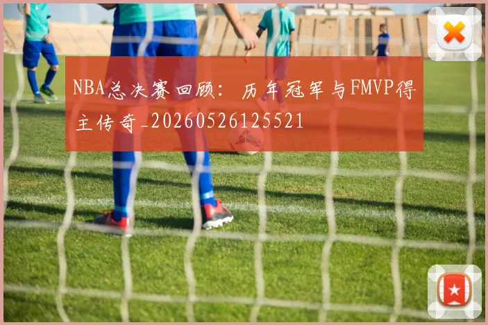 NBA总决赛回顾：历年冠军与FMVP得主传奇_20260526125521