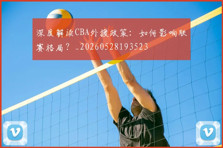 深度解读CBA外援政策：如何影响联赛格局？_20260528193523