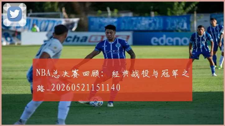 NBA总决赛回顾：经典战役与冠军之路_20260521151140