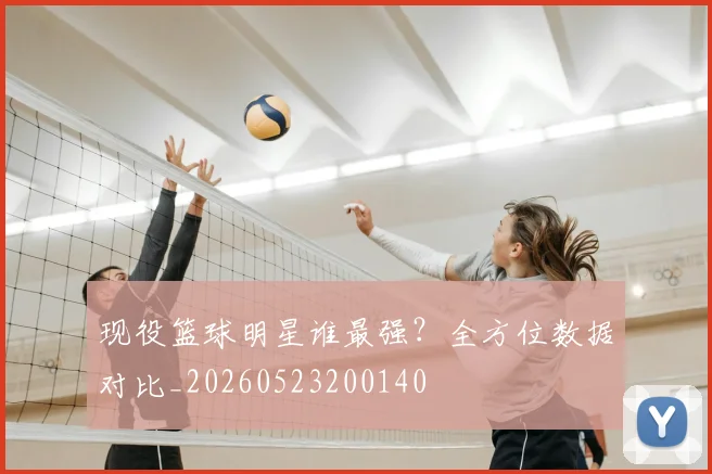 现役篮球明星谁最强？全方位数据对比_20260523200140