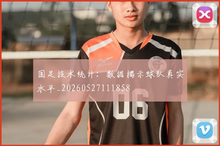国足技术统计：数据揭示球队真实水平_20260527111858