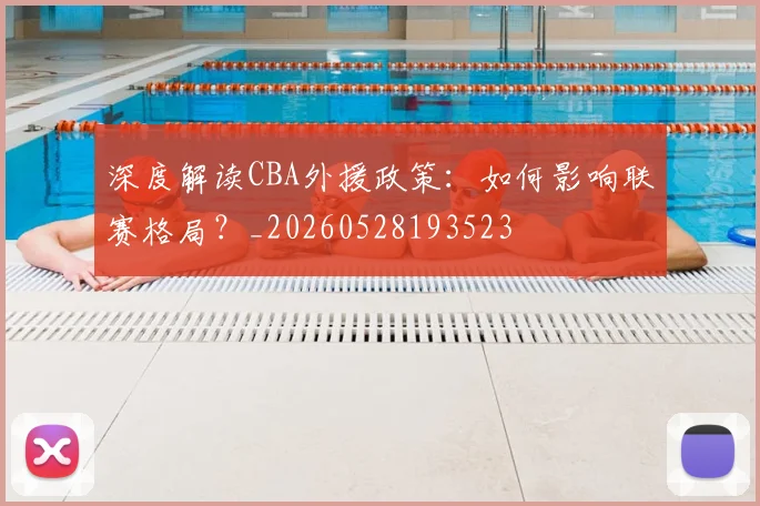 深度解读CBA外援政策：如何影响联赛格局？_20260528193523