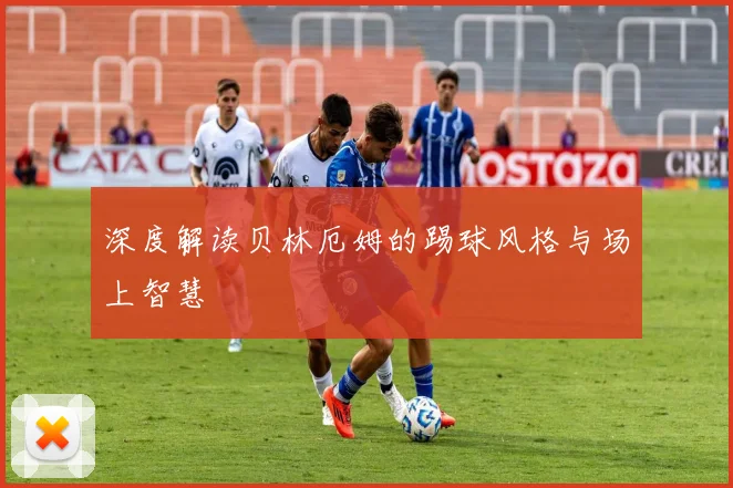 深度解读贝林厄姆的踢球风格与场上智慧