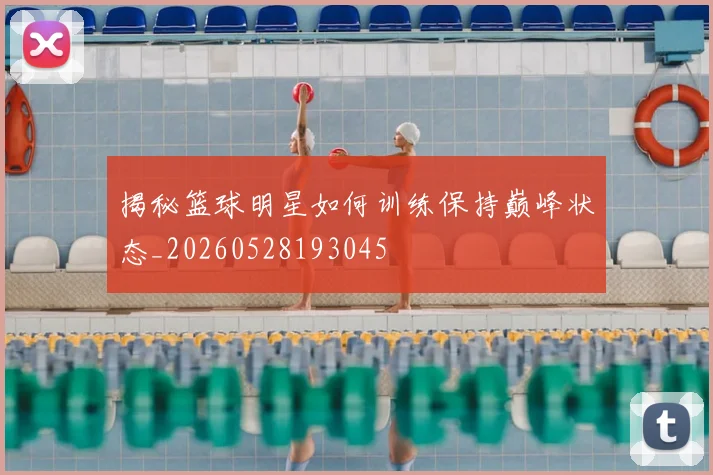 揭秘篮球明星如何训练保持巅峰状态_20260528193045