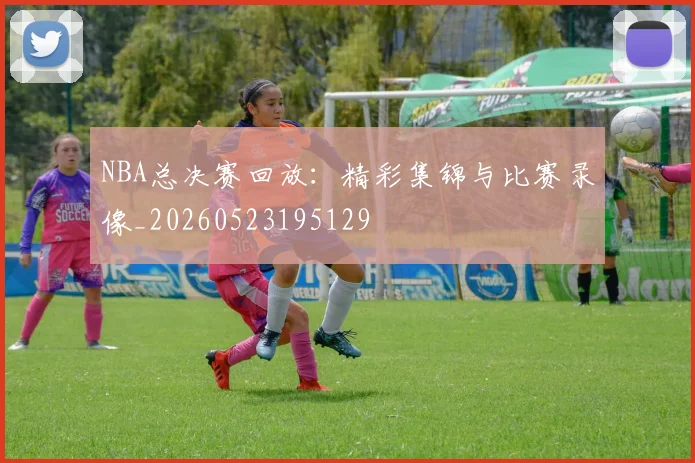 NBA总决赛回放：精彩集锦与比赛录像_20260523195129