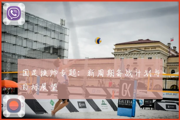 国足换帅专题：新周期备战计划与目标展望